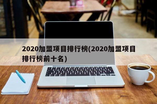 2020加盟项目排行榜(2020加盟项目排行榜前十名)