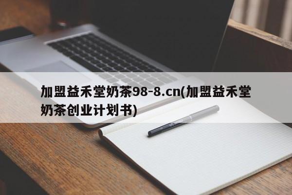 加盟益禾堂奶茶98-8.cn(加盟益禾堂奶茶创业计划书)
