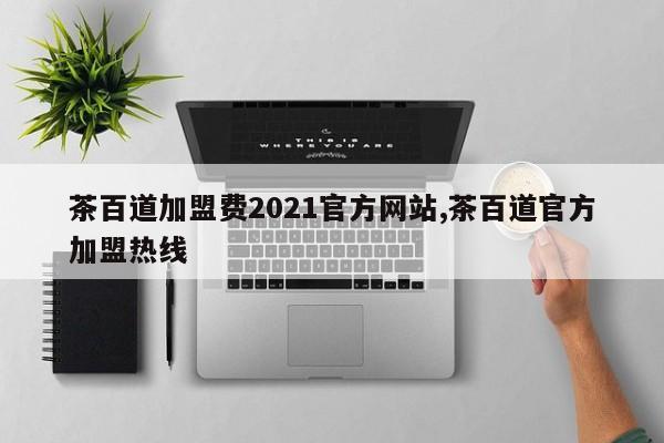 茶百道加盟费2021官方网站,茶百道官方加盟热线 第1张